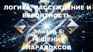 ЛОГИКА, РАССУЖДЕНИЕ И ВЕРОЯТНОСТЬ. Эпизод 5: РЕШЕНИЯ ПАРАДОКСОВ