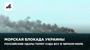 Морская блокада Украины. Российские удары топят суда ВСУ в Черном море