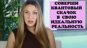 СОВЕРШИ КВАНТОВЫЙ СКАЧОК В СВОЮ ИДЕАЛЬНУЮ РЕАЛЬНОСТЬ.