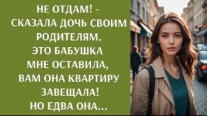 Не отдам!  сказала дочь своим родителям   Это бабушка мне оставила, вам она квартиру завещала!