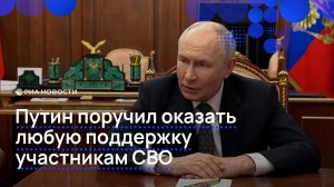 Путин поручил оказать любую поддержку участникам СВО