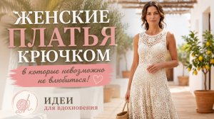 Женские платья крючком, в которые невозможно не влюбиться! Идеи для вдохновения