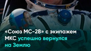 «Союз МС-28» с экипажем МКС успешно вернулся на Землю