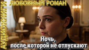 НОЧЬ, ПОСЛЕ КОТОРОЙ НЕ ОТПУСКАЮТ | Аудиокнига | Современный любовный роман / Страсть, тайна