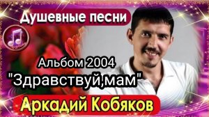 ***  Альбом  «ЗДРАВСТВУЙ,МАМ»(2004)  -  АРКАДИЙ КОБЯКОВ  ***