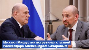 Михаил Мишустин встретился с руководителем Росжелдора Александром Сахаровым