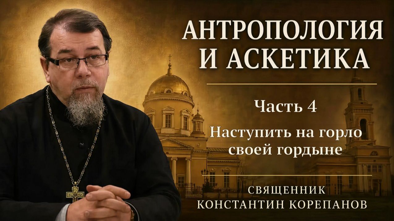 Антропология и аскетика. Часть 4. Наступить на горло своей гордыни | о. Константин Корепанов (2021)