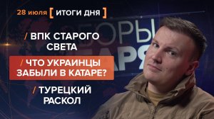 ВПК Старого Света. Что украинцы забыли в Катаре? Турецкий раскол — итоги 28 июля