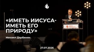 «ИМЕТЬ ИИСУСА - ИМЕТЬ ЕГО ПРИРОДУ» Михаил Дарбинян 27.07.2026