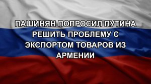 Пашинян попросил Путина решить проблему с экспортом товаров из Армении