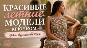 Красивые летние модели крючком, которые хочется связать сразу! Самые стильные идеи сезона