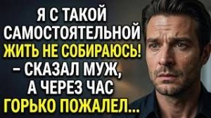 Я с такой самостоятельной жить не собираюсь! Сказал муж. Через час жалел о словах. Аудио расскзы