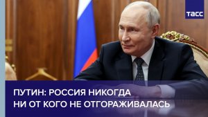 Путин: Россия никогда ни от кого не отгораживалась