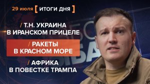 Т.н. Украина в иранском прицелe. Ракеты в Красном море. Африка в повестке Трампа — итоги 29 июля