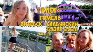 ВЛОГ: ПОЕЗДКА В БЕЛАРУСЬ / ГОМЕЛЬ - ВИТЕБСК - СЛАВЯНСКИЙ БАЗАР 2026 ❤️ VLOG / Часть 2