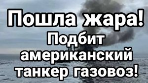 ПОШЛА ЖАРА! ПОДБИТ АМЕРИКАНСКИЙ ТАНКЕР ГАЗОВОЗ