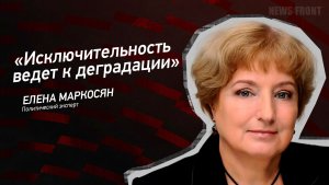 «Исключительность ведет к деградации» - Елена Маркосян