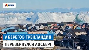 Огромный айсберг перевернулся вблизи жилых домов Гренландии