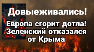 ДОВЫЕЖИВАЛИСЬ! ЕВРОПА МОЖЕТ СГОРЕТЬ ДОТЛА ЗЕЛЕНСКИЙ ОТКАЗАЛСЯ ОТ КРЫМА
