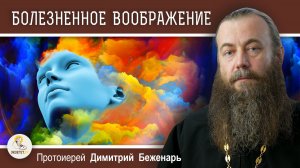 БОЛЕЗНЕННОЕ ВООБРАЖЕНИЕ. Поучения Паисия Святогорца. Протоиерей Димитрий Беженарь