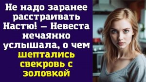 Не надо заранее расстраивать Настю — Невеста нечаянно услышала, о чем шептались свекровь с золовкой
