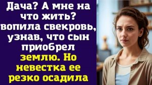 Дача А мне на что жить – вопила свекровь, узнав, что сын приобрел землю. Но невестка ее резко