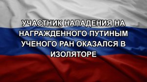 Участник нападения на награжденного Путиным ученого РАН оказался в изоляторе