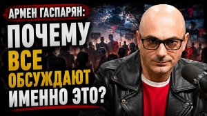 Армен Гаспарян; Почему все обсуждают именно это?