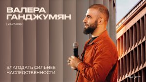 Валера Ганджумян - Благодать сильнее наследственности (26.07.2026)