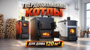 Лучшие твердотопливные котлы для дома до 120 м² в 2026 году ТОП-5 надёжных моделей Рейтинг