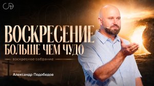 «ВОСКРЕСЕНИЕ БОЛЬШЕ ЧЕМ ЧУДО» Воскресное слово от пастора Александра Подобедова - от 26.07.2026