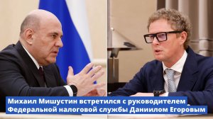 Михаил Мишустин встретился с руководителем Федеральной налоговой службы Даниилом Егоровым