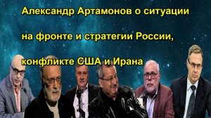 Александр Артамонов о ситуации на фронте и стратегии России, конфликте США и Ирана