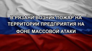 В Рязани возник пожар на территории предприятия на фоне массовой атаки
