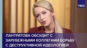 Лантратова обсудит с зарубежными коллегами борьбу с деструктивной идеологией