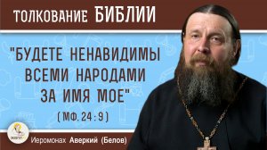 «Будете ненавидимы всеми народами за имя Мое» (Мф. 24:9).  Иеромонах Аверкий (Белов)