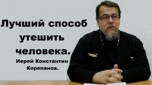 Лучший способ утешить человека. Иерей Константин Корепанов.