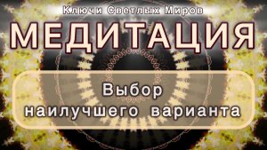 Выбор наилучшего варианта. Трансформационная МЕДИТАЦИЯ. Высокие вибрации.