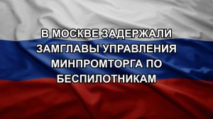 В Москве задержали замглавы управления Минпромторга по беспилотникам
