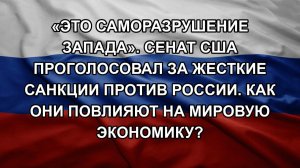 «Это саморазрушение Запада». Сенат США проголосовал за жесткие санкции против России. Как они повл