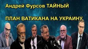 Андрей Фурсов ТАЙНЫЙ ПЛАН ВАТИКАНА НА УКРАИНУ