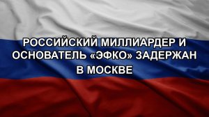Российский миллиардер и основатель «ЭФКО» задержан в Москве