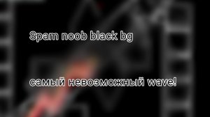 Spam noob black bg самый невозможный wave!