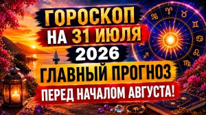 Гороскоп на 31 июля 2026 ✨ Главный прогноз перед началом августа!