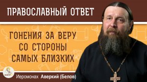 Гонения за веру со стороны самых близких.  Иеромонах Аверкий (Белов)