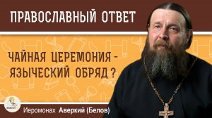 Чайная церемония - языческий обряд?  Иеромонах Аверкий (Белов)