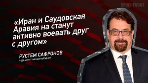«Иран и Саудовская Аравия на станут активно воевать друг с другом» - Рустем Сафронов