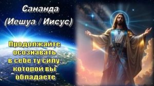 Сананда (Иешуа/Иисус): Продолжайте осознавать в себе ту силу, которой вы обладаете