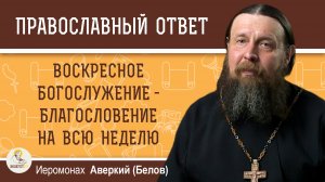 Воскресное Богослужение -  благословение на всю неделю.  Иеромонах Аверкий (Белов)