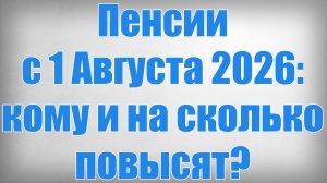 Пенсии с 1 Августа 2026 кому и на сколько повысят